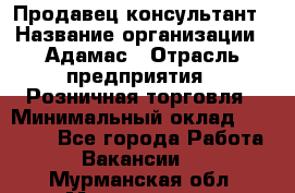 Продавец-консультант › Название организации ­ Адамас › Отрасль предприятия ­ Розничная торговля › Минимальный оклад ­ 37 000 - Все города Работа » Вакансии   . Мурманская обл.,Мончегорск г.